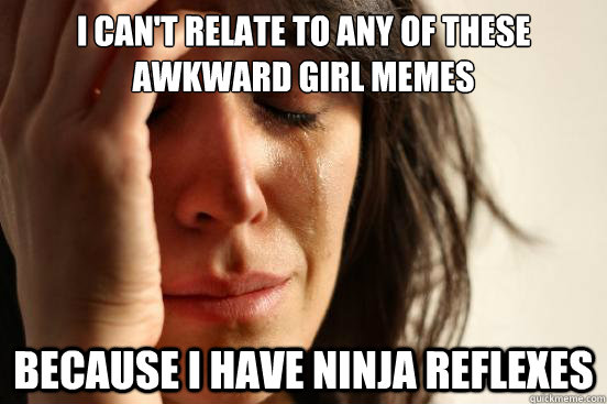 I can't relate to any of these awkward girl memes because i have ninja reflexes  First World Problems