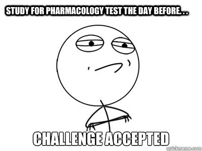 Study for Pharmacology test the day before. . . Challenge Accepted  Challenge Accepted