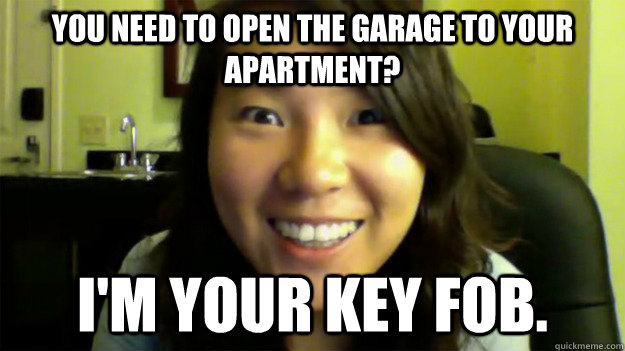 you need to open the garage to your apartment? I'm your key fob. - you need to open the garage to your apartment? I'm your key fob.  Overly Attached Asian Girlfriend