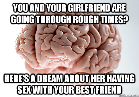 You and your girlfriend are going through rough times? Here's a dream about her having sex with your best friend  Scumbag Brain