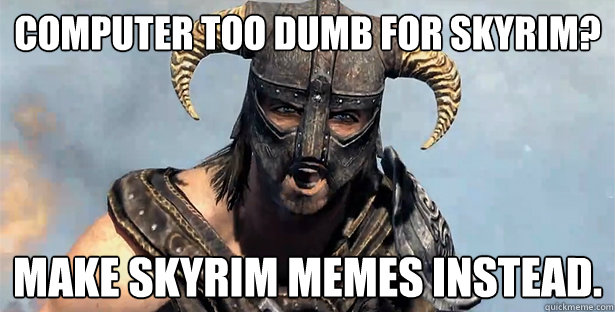 COMPUTER TOO DUMB FOR SKYRIM? MAKE SKYRIM MEMES INSTEAD.  skyrim