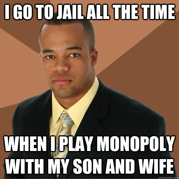 I go to jail all the time when i play monopoly with my son and wife  Successful Black Man