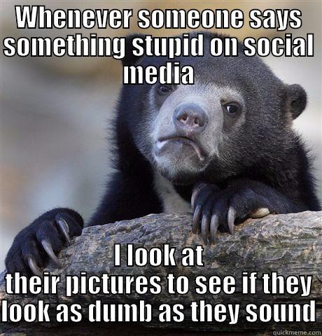 It makes me feel superior. - WHENEVER SOMEONE SAYS SOMETHING STUPID ON SOCIAL MEDIA I LOOK AT THEIR PICTURES TO SEE IF THEY LOOK AS DUMB AS THEY SOUND Confession Bear