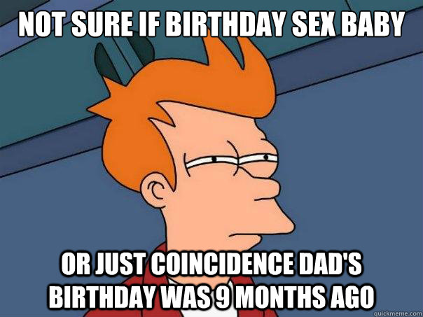 Not sure if birthday sex baby or just coincidence dad's birthday was 9 months ago  Futurama Fry