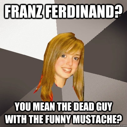 Franz Ferdinand? You mean the dead guy with the funny mustache?  Musically Oblivious 8th Grader