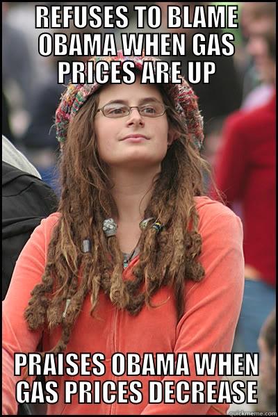 REFUSES TO BLAME OBAMA WHEN GAS PRICES ARE UP PRAISES OBAMA WHEN GAS PRICES DECREASE College Liberal