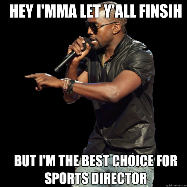 Hey I'mma let y'all finsih But I'm the best choice for Sports Director  