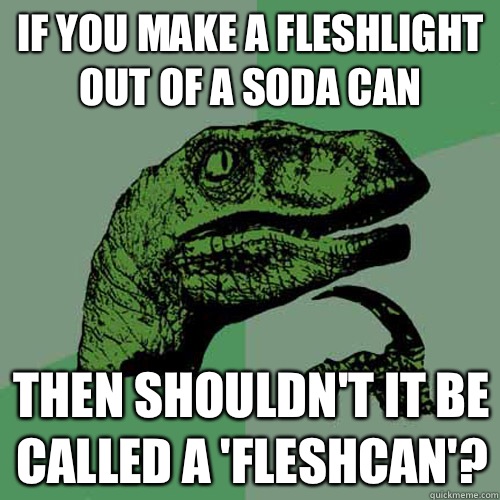 If You Make A Fleshlight Out Of A Soda Can Then Shouldn't It Be Called A 'Fleshcan'?  Philosoraptor