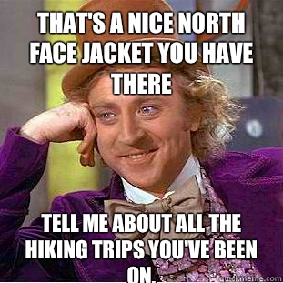 That's a nice North Face jacket you have there Tell me about all the hiking trips you've been on.  Condescending Wonka