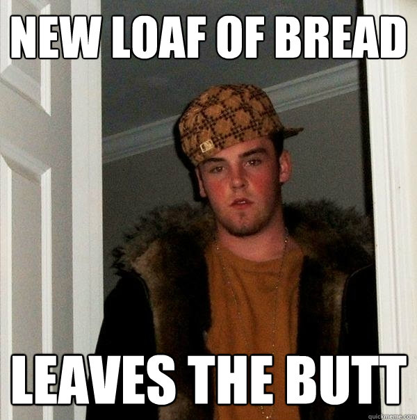 New loaf of bread Leaves the butt  Scumbag Steve