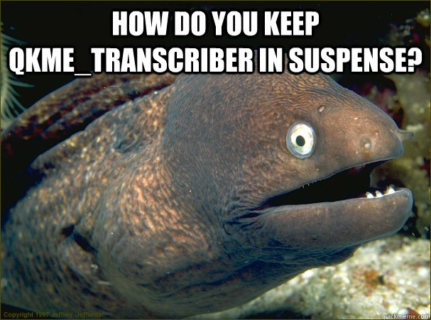 how do you keep qkme_transcriber in suspense? i don't know. Tell me. Tell me. c'mon, man. tell me! - how do you keep qkme_transcriber in suspense? i don't know. Tell me. Tell me. c'mon, man. tell me!  Bad Joke Eel