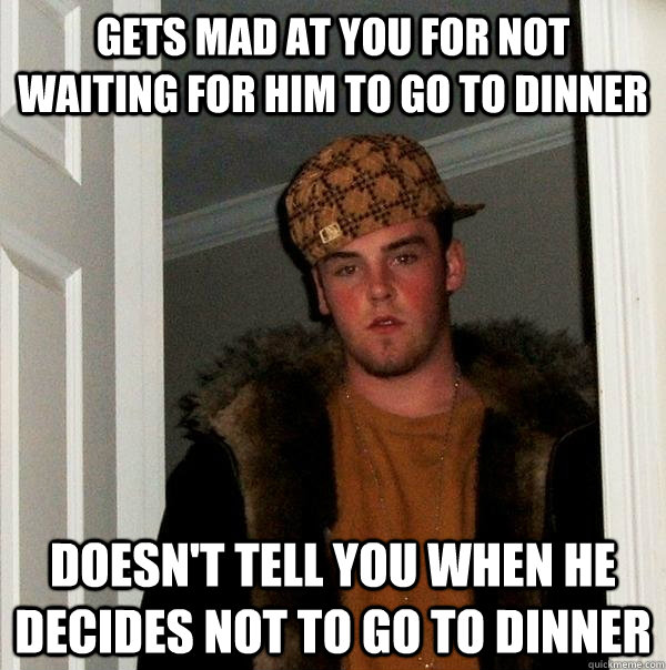 gets mad at you for not waiting for him to go to dinner doesn't tell you when he decides not to go to dinner  Scumbag Steve