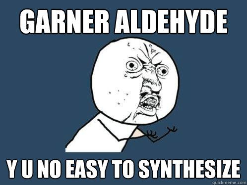 Garner Aldehyde y u no easy to synthesize  Y U No