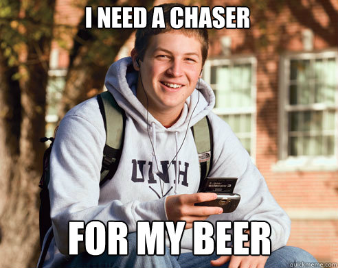 I NEED A CHASER FOR MY BEER - I NEED A CHASER FOR MY BEER  College Freshman