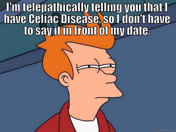 I'M TELEPATHICALLY TELLING YOU THAT I HAVE CELIAC DISEASE, SO I DON'T HAVE TO SAY IT IN FRONT OF MY DATE.  Futurama Fry