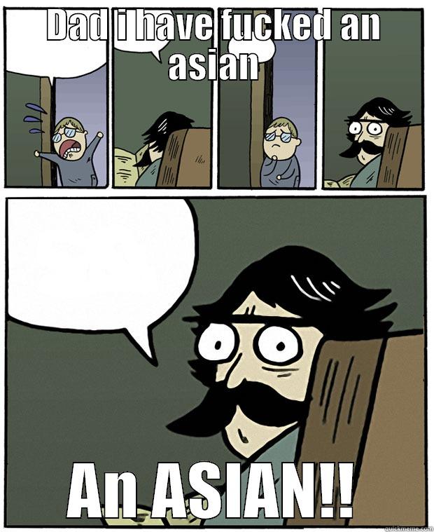 DAD I HAVE FUCKED AN ASIAN AN ASIAN!! Stare Dad