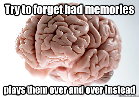 Try to forget bad memories plays them over and over instead - Try to forget bad memories plays them over and over instead  Scumbag Brain