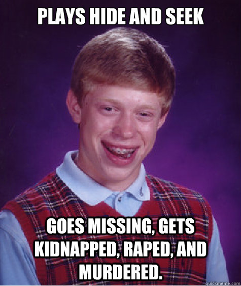 plays hide and seek goes missing, gets kidnapped, raped, and murdered.  Bad Luck Brian