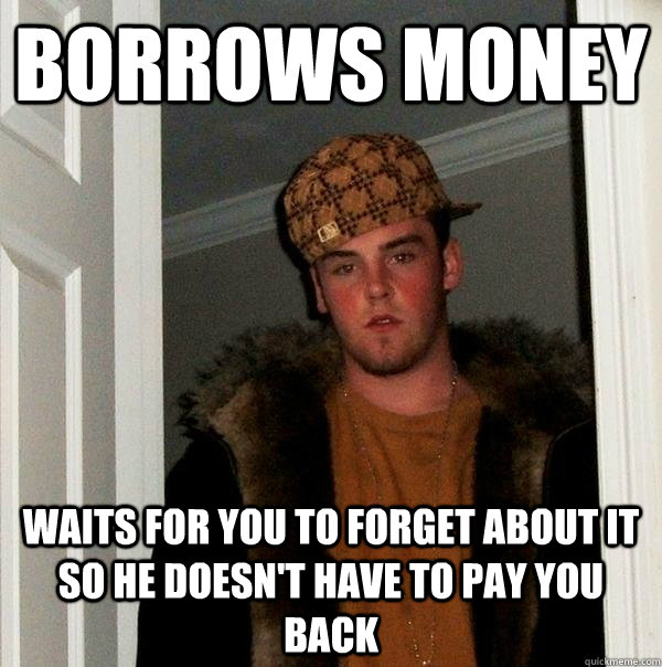 Borrows money waits for you to forget about it so he doesn't have to pay you back  Scumbag Steve