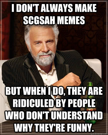 i don't always make scgsah memes but when i do, they are ridiculed by people who don't understand why they're funny.  The Most Interesting Man In The World