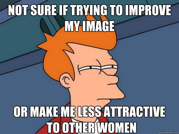 Not sure if trying to improve my image Or make me less attractive
  to other women  Futurama Fry