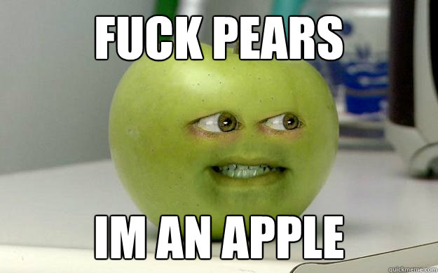 FUCK PEARS IM AN APPLE  Pear
