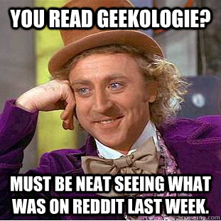 You read Geekologie? Must be neat seeing what was on Reddit last week.  Creepy Wonka