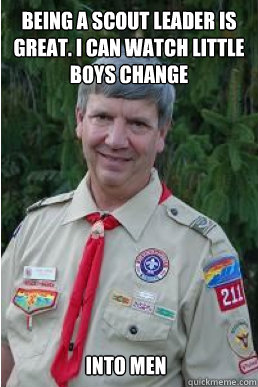 BEING A SCOUT LEADER IS GREAT. I CAN WATCH LITTLE BOYS CHANGE INTO MEN  Harmless Scout Leader