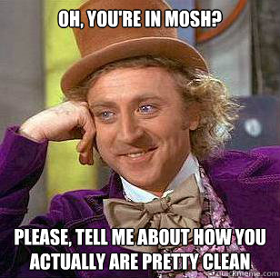 oh, You're in mosh? Please, tell me about how you  actually are pretty clean - oh, You're in mosh? Please, tell me about how you  actually are pretty clean  Condescending Wonka