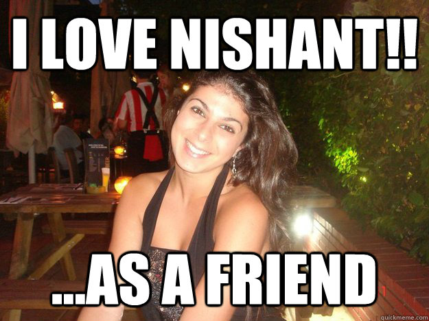 i love nishant!! ...as a friend  