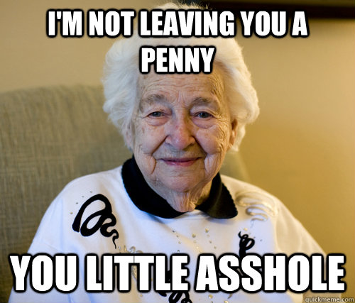 I'm not leaving you a penny you little asshole  Scumbag Grandma