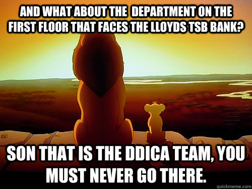 and what about the  department on the first floor that faces the lloyds tsb bank? son that is the ddica team, you must never go there. - and what about the  department on the first floor that faces the lloyds tsb bank? son that is the ddica team, you must never go there.  Wise Mufasa