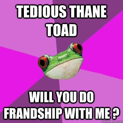 Tedious Thane Toad Will you do Frandship with me ?  Foul Bachelorette Frog