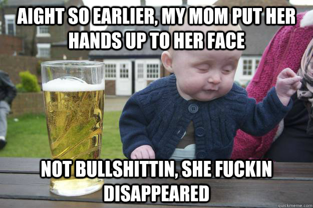 Aight so earlier, my mom put her hands up to her face Not bullshittin, she fuckin disappeared - Aight so earlier, my mom put her hands up to her face Not bullshittin, she fuckin disappeared  drunk baby