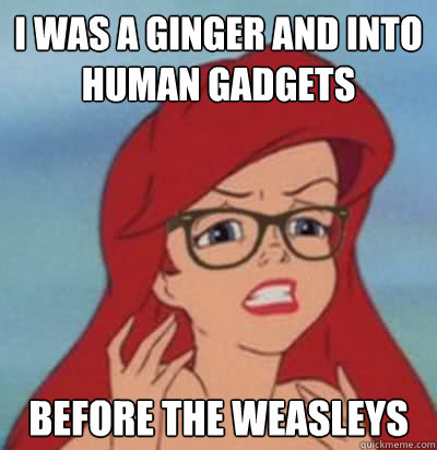 I was a ginger and into human gadgets before the weasleys  Hipster Ariel