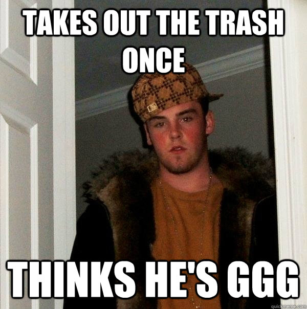 Takes out the trash once Thinks He's GGG  Scumbag Steve