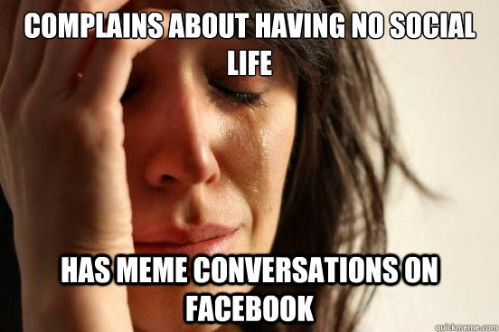 Complains about having no social life Has meme conversations on Facebook  First World Problems