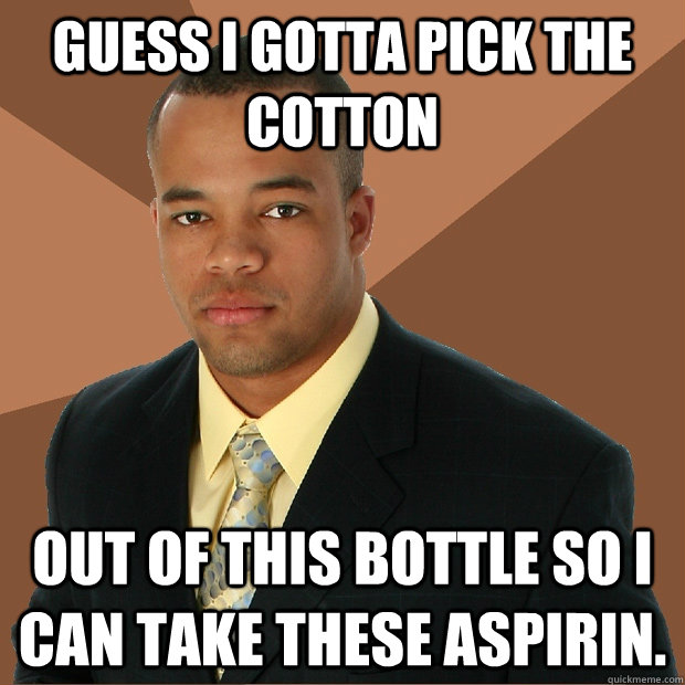 guess i gotta pick the cotton out of this bottle so i can take these aspirin. - guess i gotta pick the cotton out of this bottle so i can take these aspirin.  Successful Black Man