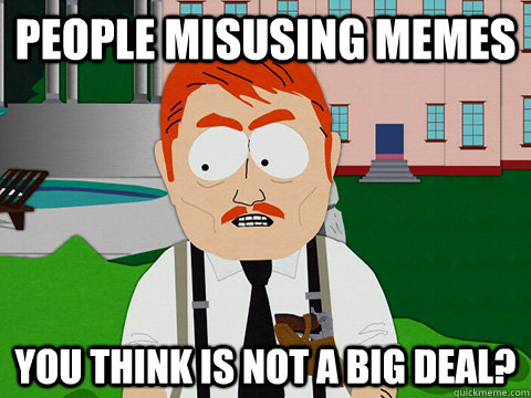 people misusing memes you think is not a big deal?  