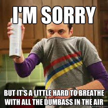 I'm sorry But it's a little hard to breathe with all the dumbass in the air - I'm sorry But it's a little hard to breathe with all the dumbass in the air  The Daily Life of Sheldon Cooper