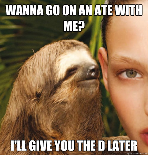 Wanna go on an ate with me? I'll give you the d later  Whispering Sloth