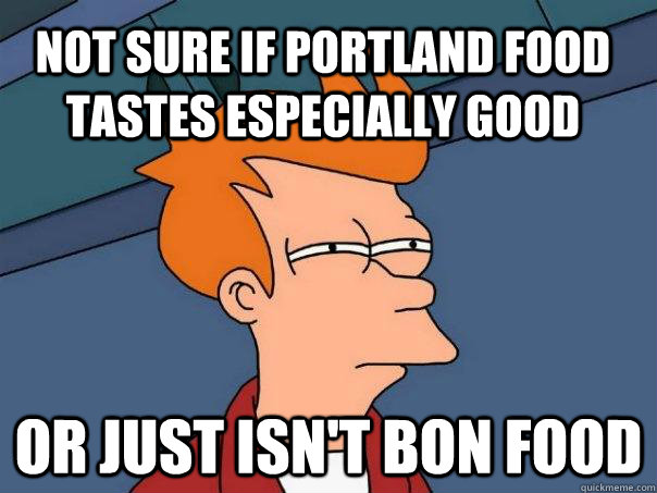 Not sure if portland food tastes especially good or just isn't bon food  Futurama Fry