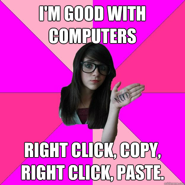 I'm good with computers Right click, copy, right click, paste.  Idiot Nerd Girl