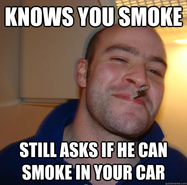 Knows you smoke Still asks if he can smoke in your car - Knows you smoke Still asks if he can smoke in your car  Misc