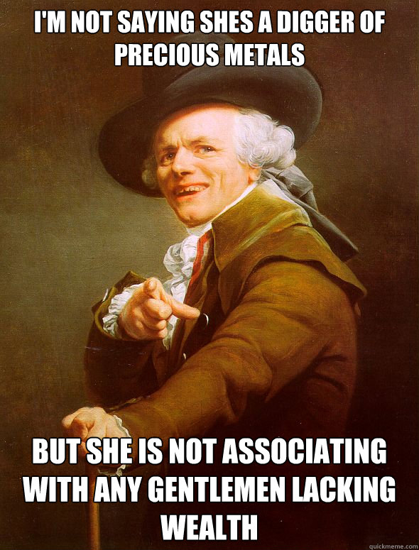 i'm not saying shes a digger of precious metals but she is not associating with any gentlemen lacking wealth  Joseph Ducreux