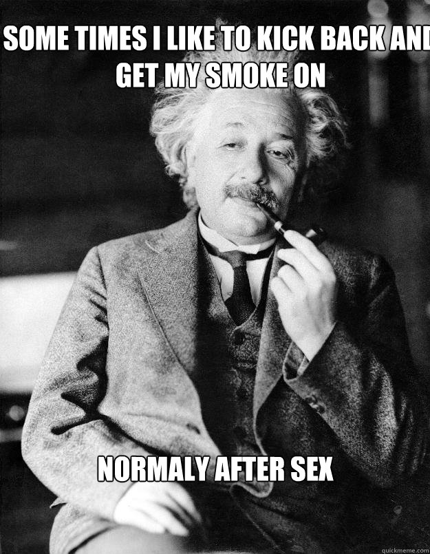 Some times i like to kick back and get my smoke on normaly after sex  Einstein