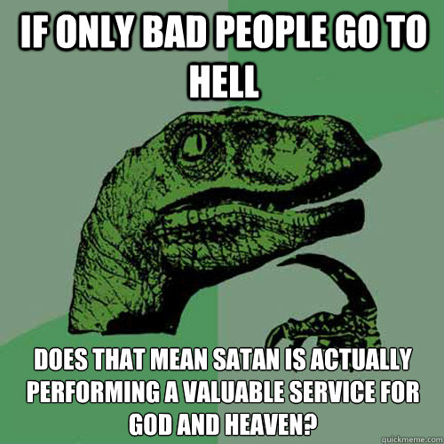 If only bad people go to hell Does that mean Satan is actually performing a valuable service for God and Heaven?  Philosoraptor