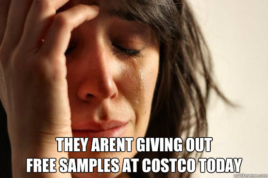  They arent giving out
free samples at costco today -  They arent giving out
free samples at costco today  First World Problems