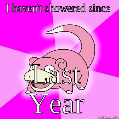 I HAVEN'T SHOWERED SINCE LAST YEAR Slowpoke