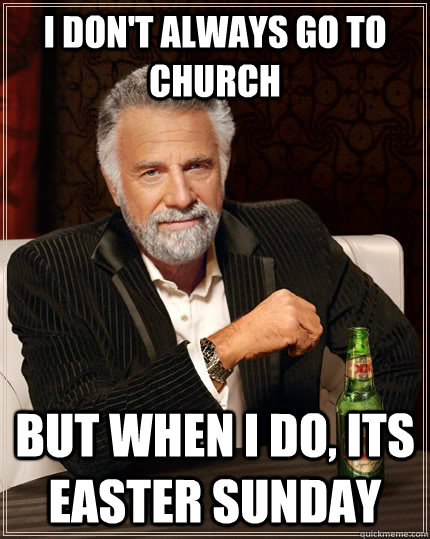 I don't always go to church but when I do, its easter sunday  The Most Interesting Man In The World